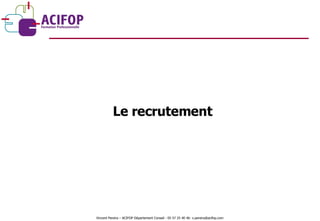 Le recrutement Vincent Pereira – ACIFOP Département Conseil - 05 57 25 40 46- v.pereira@acifop.com  