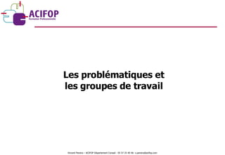 Les problématiques et les groupes de travail Vincent Pereira – ACIFOP Département Conseil - 05 57 25 40 46- v.pereira@acifop.com  