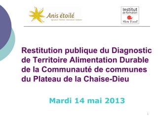 1
Restitution publique du Diagnostic
de Territoire Alimentation Durable
de la Communauté de communes
du Plateau de la Chaise-Dieu
Mardi 14 mai 2013
 