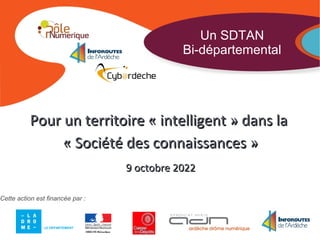 Un SDTAN
                                             Bi-départemental




          Pour un territoire « intelligent » dans la
               « Société des connaissances »
                                  9 octobre 2022

Cette action est financée par :



               LE DEPARTEMENT
 