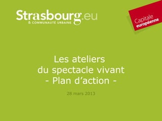Les ateliers
du spectacle vivant
 - Plan d’action -
      28 mars 2013
 