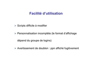 Scripts difficile à modifier
Personnalisation incomplète (le format d’affichage
dépend du groupe de logins)
Avertissement de doublon : ppn affiché fugitivement
Facilité d’utilisation
 