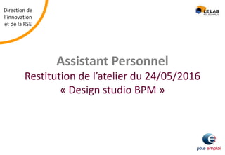 Direction de
l’innovation
et de la RSE
Assistant Personnel
Restitution de l’atelier du 24/05/2016
« Design studio BPM »
 
