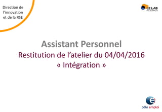 Direction de
l’innovation
et de la RSE
Assistant Personnel
Restitution de l’atelier du 04/04/2016
« Intégration »
 