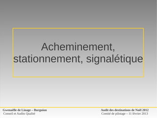Acheminement, 
       stationnement, signalétique



Gwenaëlle de Linage – Burguion   Audit des destinations de Noël 2012
Conseil et Audits Qualité        Comité de pilotage – 11 février 2013
 