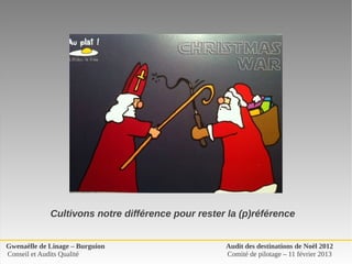 Cultivons notre différence pour rester la (p)référence


Gwenaëlle de Linage – Burguion                     Audit des destinations de Noël 2012
Conseil et Audits Qualité                          Comité de pilotage – 11 février 2013
 