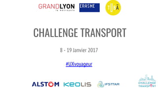 CHALLENGE TRANSPORT
8 - 19 Janvier 2017
#UXvoyageur
 