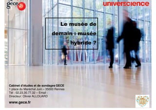 © GECE 2017© GECE 2017
Le musée de
demain : musée
hybride ?
Cabinet d’études et de sondages GECE
1 place du Maréchal Juin – 35000 Rennes
Tél : 02.23.30.77.32 – Email : contact@gece.fr
Directeur: Olivier ALLOUARD
www.gece.fr
 