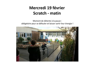 Mercredi 19 février
Scratch ‐ matin
Moment de détente à la pause : 
obligatoire pour se défouler et laisser sortir leur énergie ! 
 