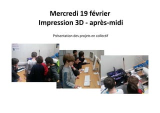 Mercredi 19 février
Impression 3D ‐ après‐midi
Présentation des projets en collectif
 