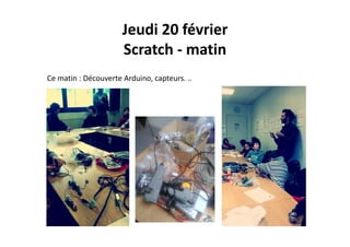 Jeudi 20 février
Scratch ‐ matin
Ce matin : Découverte Arduino, capteurs. ..
 