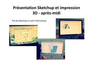 Présentation Sketchup et impression 
3D ‐ après‐midi
Test de Sketchup en salle informatique
 