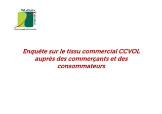 Enquête sur le tissu commercial CCVOL
auprès des commerçants et desauprès des commerçants et des
consommateurs
 