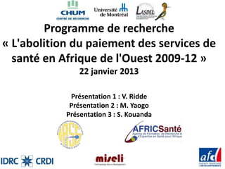 Programme de recherche
« L'abolition du paiement des services de
  santé en Afrique de l'Ouest 2009-12 »
                22 janvier 2013

             Présentation 1 : V. Ridde
             Présentation 2 : M. Yaogo
            Présentation 3 : S. Kouanda
 
