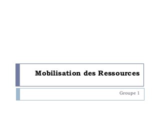 Mobilisation des Ressources
Groupe 1
 