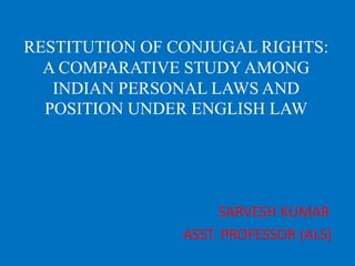RESTITUTION OF CONJUGAL RIGHTS:
A COMPARATIVE STUDY AMONG
INDIAN PERSONAL LAWS AND
POSITION UNDER ENGLISH LAW
SARVESH KUMAR
ASST. PROFESSOR (ALS)
 
