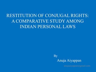 RESTITUTION OF CONJUGAL RIGHTS: A COMPARATIVE STUDY AMONG INDIAN PERSONAL LAWS By Anuja Aiyappan anujaaiyappan@gmail.com 