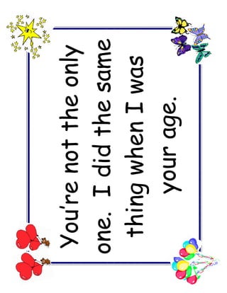 You’re not the only
one. I did the same
 thing when I was
     your age.
 
