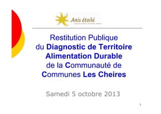 1
Restitution Publique
du Diagnostic de Territoire
Alimentation Durable
de la Communauté de
Communes Les Cheires
Samedi 5 octobre 2013
 