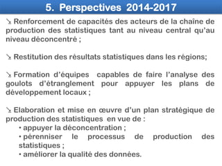 5. Perspectives 2014-2017
 Renforcement de capacités des acteurs de la chaîne de
production des statistiques tant au nive...
