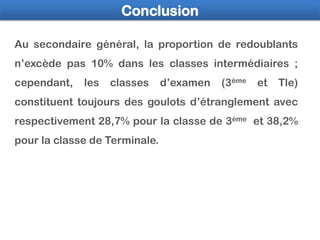 Conclusion
Au secondaire général, la proportion de redoublants
n’excède pas 10% dans les classes intermédiaires ;
cependan...