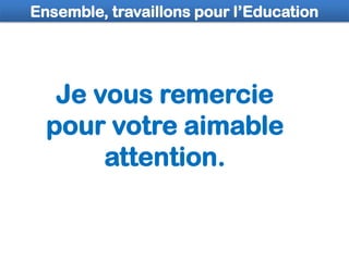Je vous remercie
pour votre aimable
attention.
Ensemble, travaillons pour l’Education
 