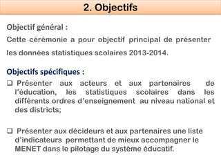 Objectif général :
Cette cérémonie a pour objectif principal de présenter
les données statistiques scolaires 2013-2014.
Ob...