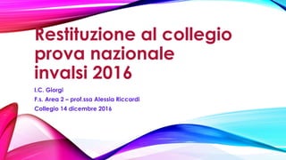 Restituzione al collegio
prova nazionale
invalsi 2016
I.C. Giorgi
F.s. Area 2 – prof.ssa Alessia Riccardi
Collegio 14 dicembre 2016
 