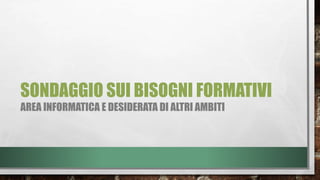 SONDAGGIO SUI BISOGNI FORMATIVI
AREA INFORMATICA E DESIDERATA DI ALTRI AMBITI
 
