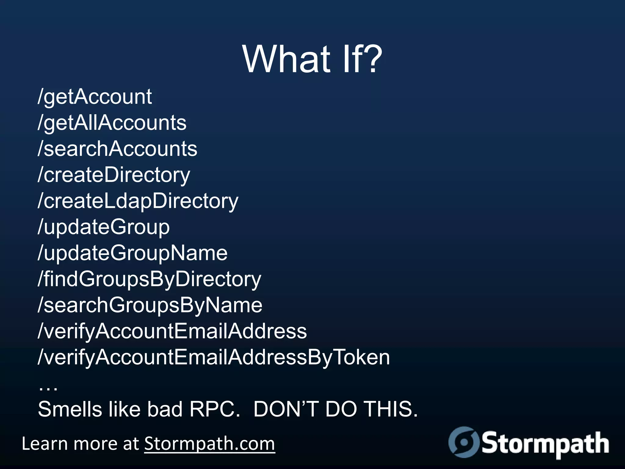 What If?
/getAccount
/getAllAccounts
/searchAccounts
/createDirectory
/createLdapDirectory
/updateGroup
/updateGroupName
/findGroupsByDirectory
/searchGroupsByName
/verifyAccountEmailAddress
/verifyAccountEmailAddressByToken
…
Smells like bad RPC. DON‟T DO THIS.
Learn more at Stormpath.com

 