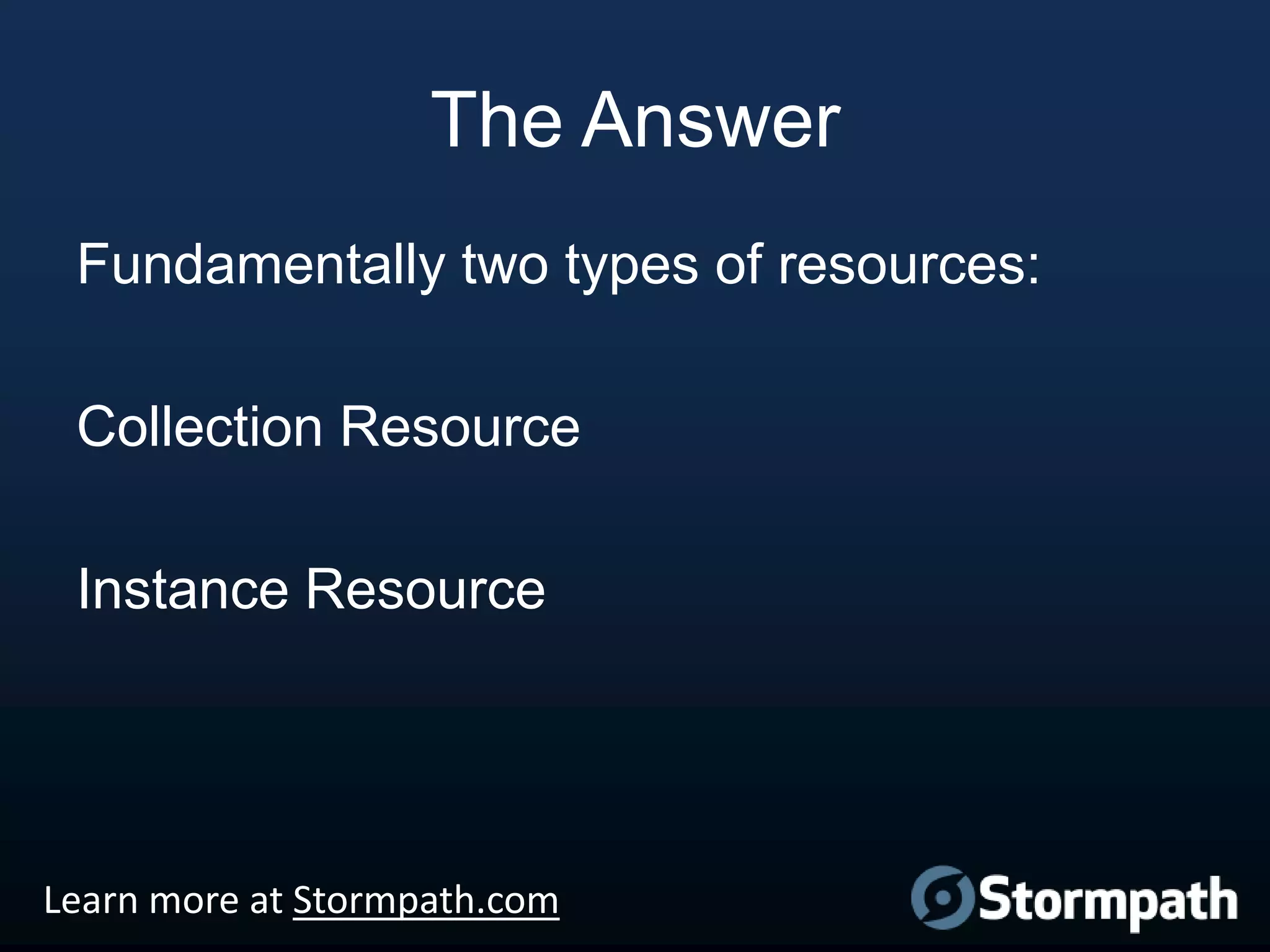 The Answer
Fundamentally two types of resources:
Collection Resource
Instance Resource

Learn more at Stormpath.com

 