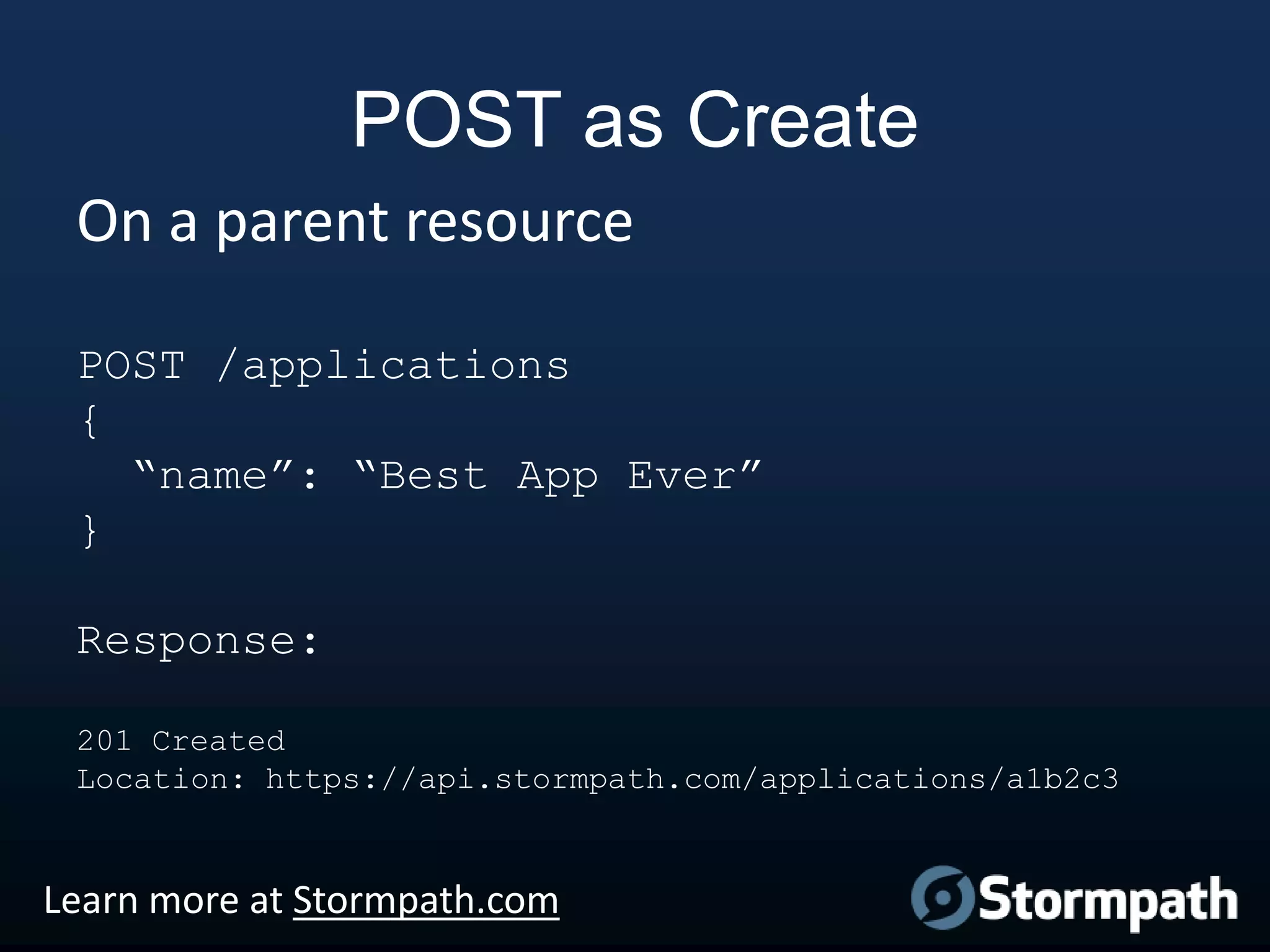 POST as Create
On a parent resource
POST /applications
{
“name”: “Best App Ever”
}
Response:
201 Created
Location: https://api.stormpath.com/applications/a1b2c3

Learn more at Stormpath.com

 