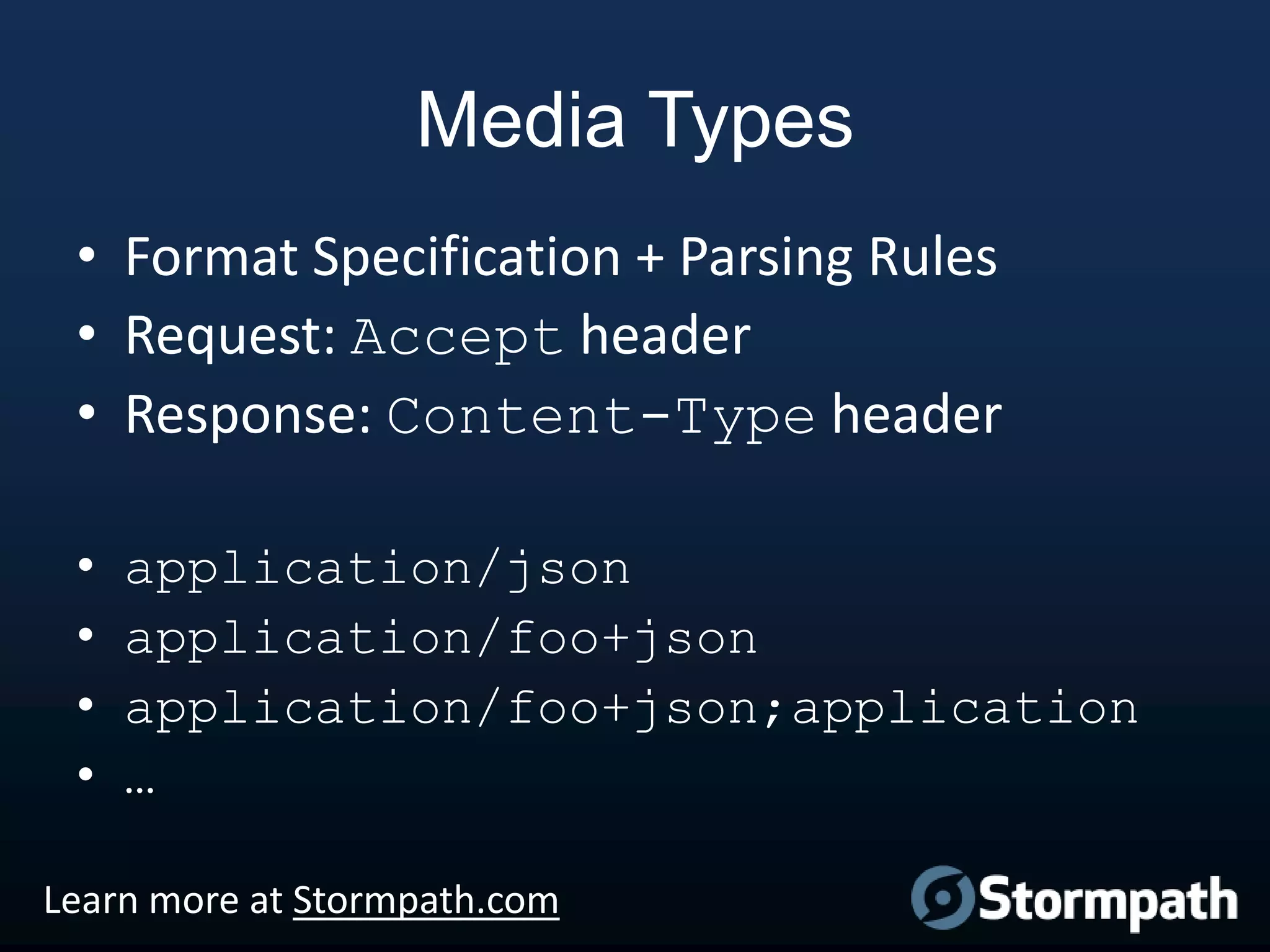 Media Types
• Format Specification + Parsing Rules
• Request: Accept header
• Response: Content-Type header
•
•
•
•

application/json
application/foo+json
application/foo+json;application
…

Learn more at Stormpath.com

 