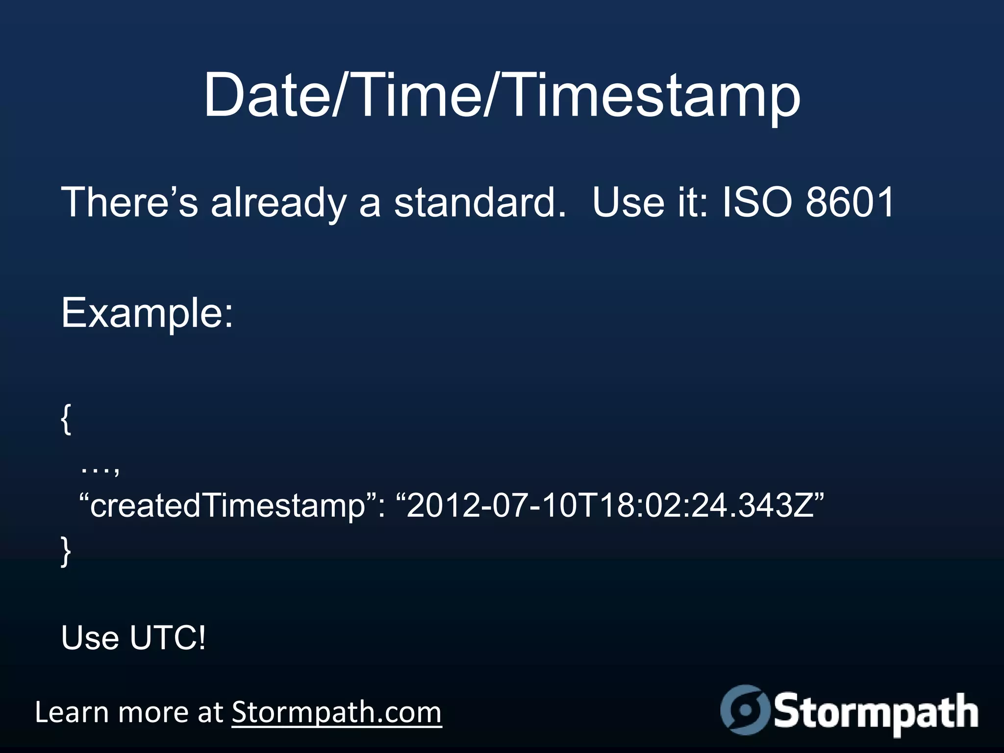 Date/Time/Timestamp
There‟s already a standard. Use it: ISO 8601
Example:
{
…,
“createdTimestamp”: “2012-07-10T18:02:24.343Z”
}
Use UTC!
Learn more at Stormpath.com

 