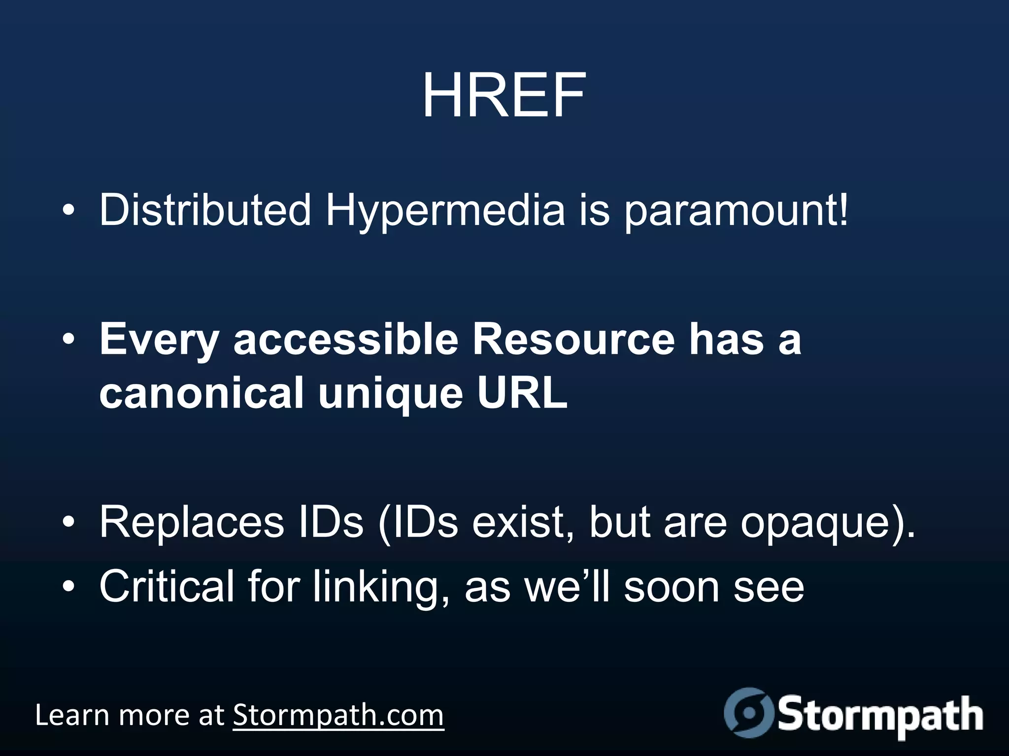 HREF
• Distributed Hypermedia is paramount!
• Every accessible Resource has a
canonical unique URL
• Replaces IDs (IDs exist, but are opaque).
• Critical for linking, as we‟ll soon see
Learn more at Stormpath.com

 