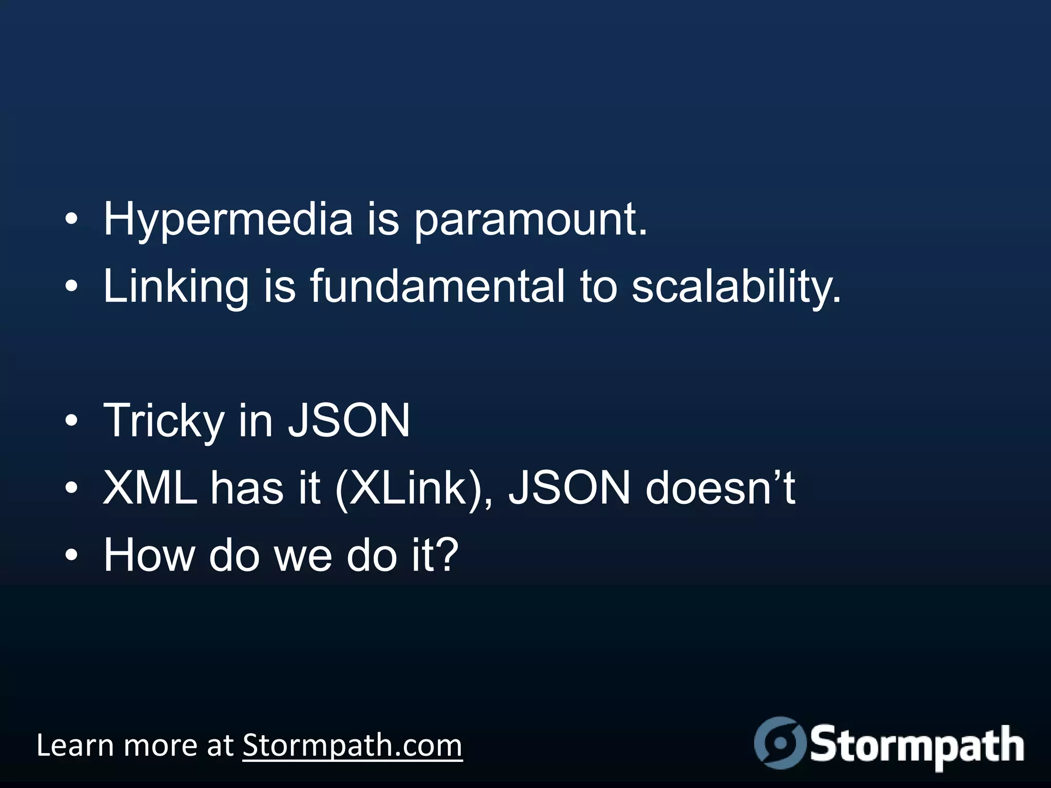 • Hypermedia is paramount.
• Linking is fundamental to scalability.
• Tricky in JSON
• XML has it (XLink), JSON doesn‟t
• How do we do it?

Learn more at Stormpath.com

 