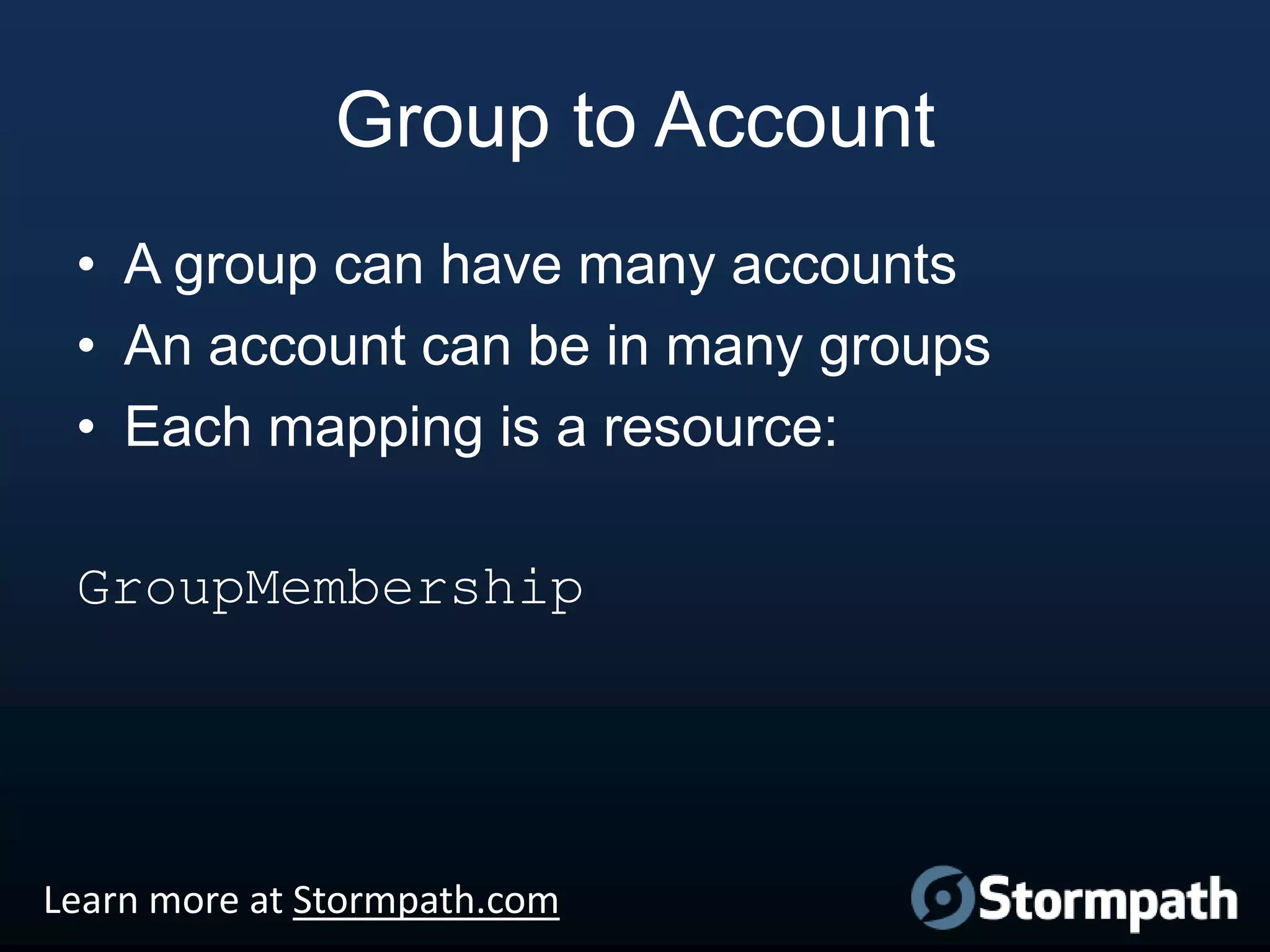 Group to Account
• A group can have many accounts
• An account can be in many groups
• Each mapping is a resource:
GroupMembership

Learn more at Stormpath.com

 