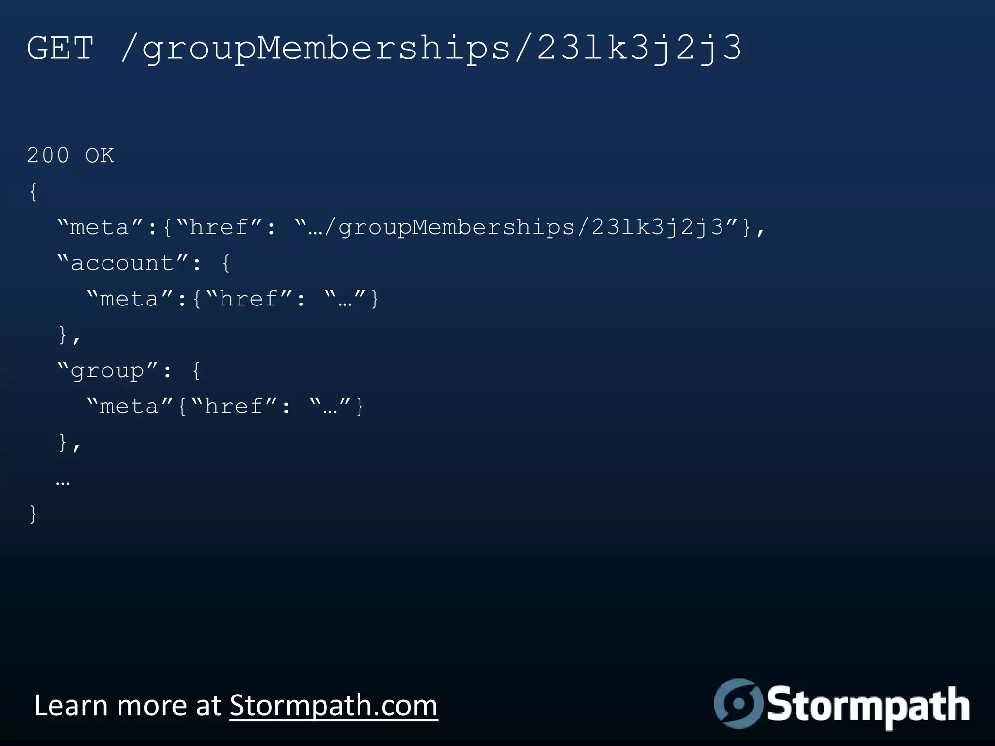 GET /groupMemberships/23lk3j2j3
200 OK
{
“meta”:{“href”: “…/groupMemberships/23lk3j2j3”},
“account”: {
“meta”:{“href”: “…”}
},
“group”: {
“meta”{“href”: “…”}
},
…
}

Learn more at Stormpath.com

 