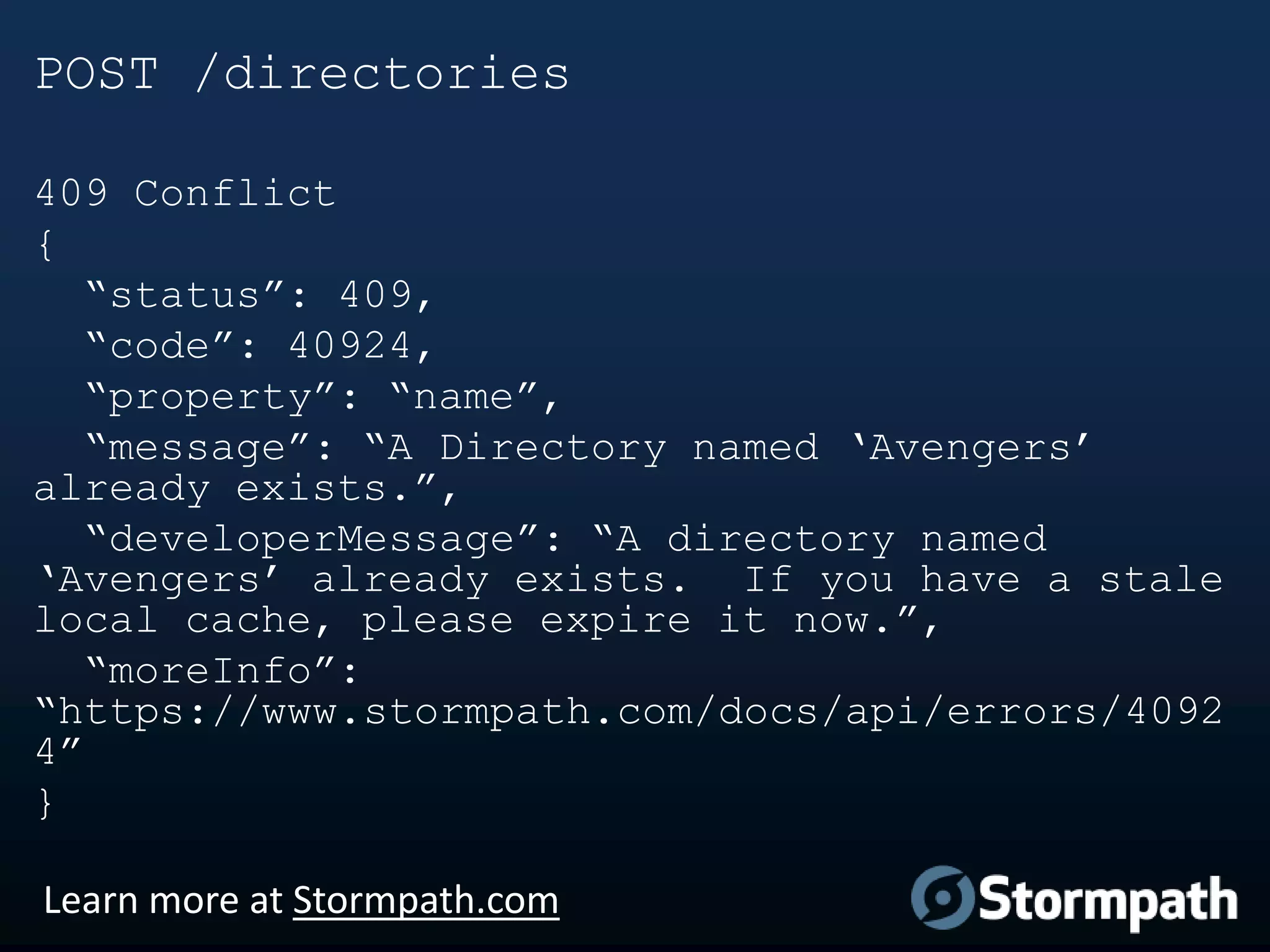 POST /directories
409 Conflict
{
“status”: 409,
“code”: 40924,
“property”: “name”,
“message”: “A Directory named „Avengers‟
already exists.”,
“developerMessage”: “A directory named
„Avengers‟ already exists. If you have a stale
local cache, please expire it now.”,
“moreInfo”:
“https://www.stormpath.com/docs/api/errors/4092
4”
}
Learn more at Stormpath.com

 