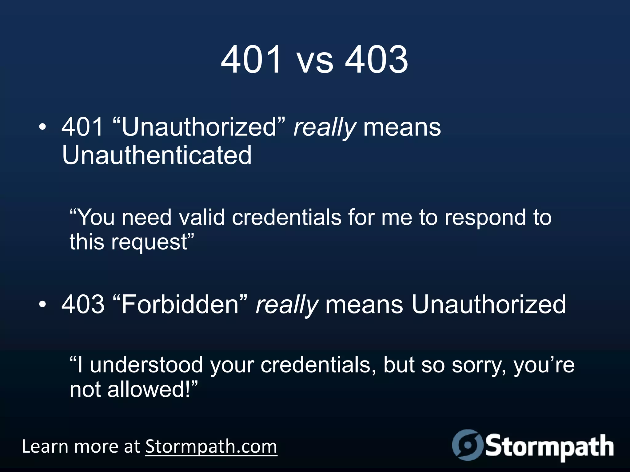 401 vs 403
• 401 “Unauthorized” really means
Unauthenticated
“You need valid credentials for me to respond to
this request”

• 403 “Forbidden” really means Unauthorized
“I understood your credentials, but so sorry, you‟re
not allowed!”
Learn more at Stormpath.com

 