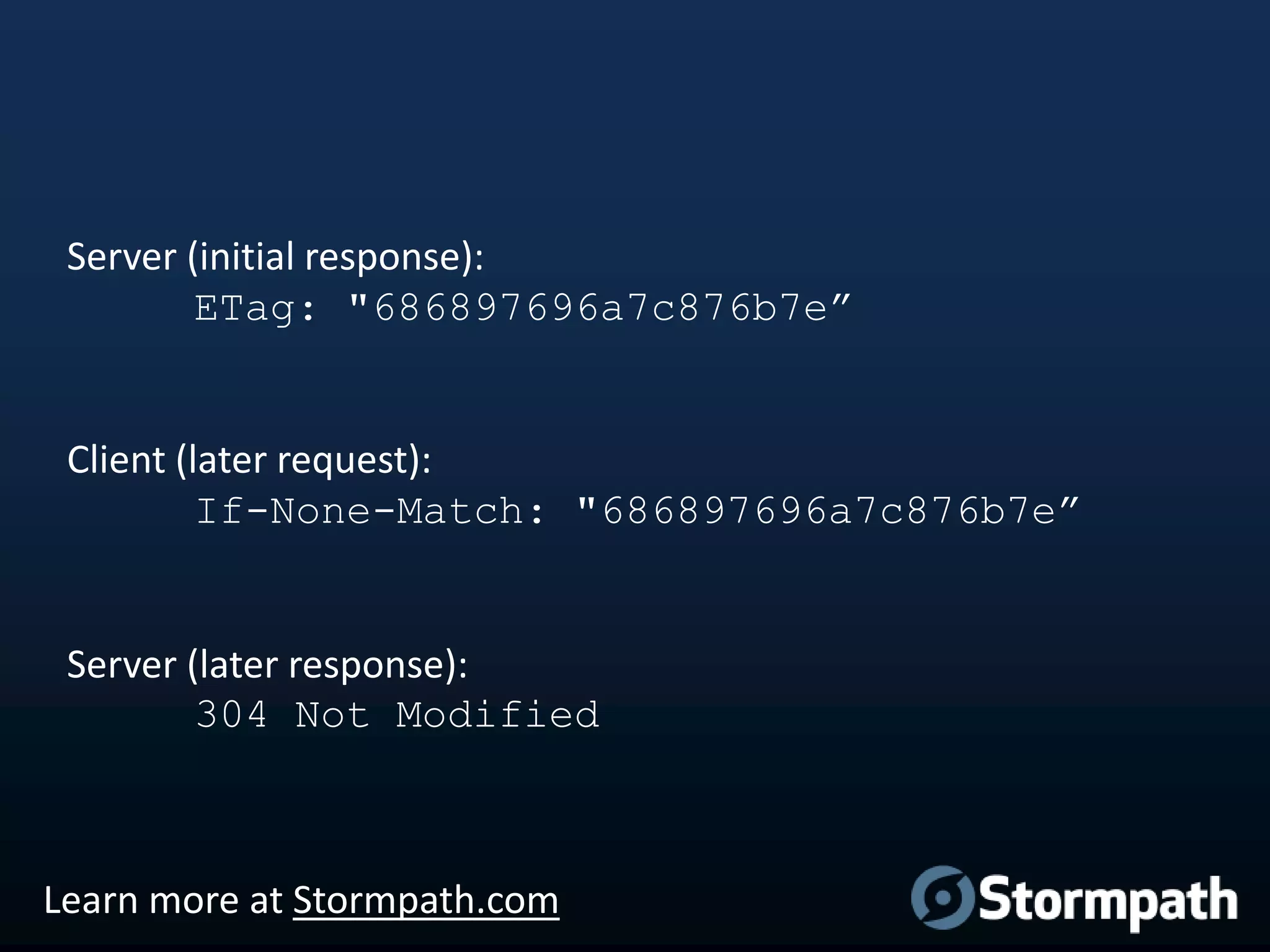 Server (initial response):
ETag: "686897696a7c876b7e”

Client (later request):
If-None-Match: "686897696a7c876b7e”

Server (later response):
304 Not Modified

Learn more at Stormpath.com

 
