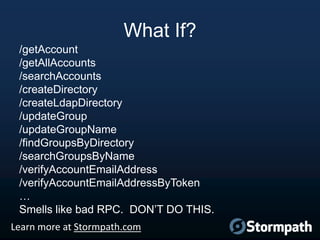 What If?
/getAccount
/getAllAccounts
/searchAccounts
/createDirectory
/createLdapDirectory
/updateGroup
/updateGroupName
/findGroupsByDirectory
/searchGroupsByName
/verifyAccountEmailAddress
/verifyAccountEmailAddressByToken
…
Smells like bad RPC. DON‟T DO THIS.
Learn more at Stormpath.com

 