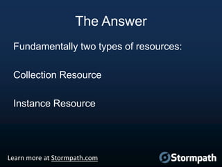 The Answer
Fundamentally two types of resources:
Collection Resource
Instance Resource

Learn more at Stormpath.com

 
