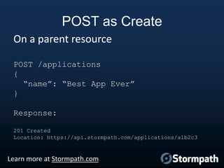 POST as Create
On a parent resource
POST /applications
{
“name”: “Best App Ever”
}
Response:
201 Created
Location: https://api.stormpath.com/applications/a1b2c3

Learn more at Stormpath.com

 