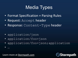 Media Types
• Format Specification + Parsing Rules
• Request: Accept header
• Response: Content-Type header
•
•
•
•

application/json
application/foo+json
application/foo+json;application
…

Learn more at Stormpath.com

 