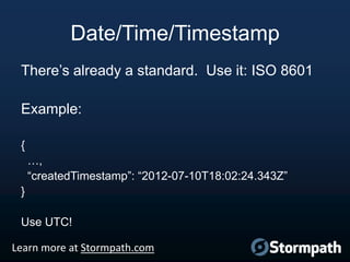 Date/Time/Timestamp
There‟s already a standard. Use it: ISO 8601
Example:
{
…,
“createdTimestamp”: “2012-07-10T18:02:24.343Z”
}
Use UTC!
Learn more at Stormpath.com

 