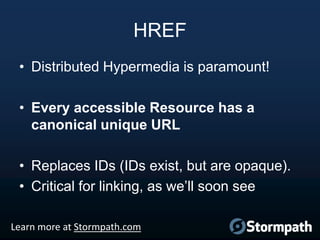 HREF
• Distributed Hypermedia is paramount!
• Every accessible Resource has a
canonical unique URL
• Replaces IDs (IDs exist, but are opaque).
• Critical for linking, as we‟ll soon see
Learn more at Stormpath.com

 