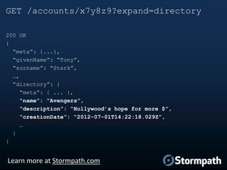 GET /accounts/x7y8z9?expand=directory
200 OK
{
“meta”: {...},
“givenName”: “Tony”,
“surname”: “Stark”,
…,
“directory”: {
“meta”: { ... },
“name”: “Avengers”,
“description”: “Hollywood’s hope for more $”,
“creationDate”: “2012-07-01T14:22:18.029Z”,
…
}
}

Learn more at Stormpath.com

 