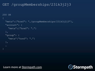 GET /groupMemberships/23lk3j2j3
200 OK
{
“meta”:{“href”: “…/groupMemberships/23lk3j2j3”},
“account”: {
“meta”:{“href”: “…”}
},
“group”: {
“meta”{“href”: “…”}
},
…
}

Learn more at Stormpath.com

 