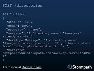 POST /directories
409 Conflict
{
“status”: 409,
“code”: 40924,
“property”: “name”,
“message”: “A Directory named „Avengers‟
already exists.”,
“developerMessage”: “A directory named
„Avengers‟ already exists. If you have a stale
local cache, please expire it now.”,
“moreInfo”:
“https://www.stormpath.com/docs/api/errors/4092
4”
}
Learn more at Stormpath.com

 